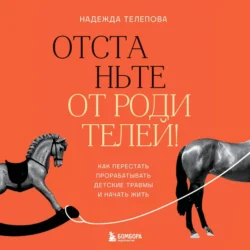 Отстаньте от родителей! Как перестать прорабатывать детские травмы и начать жить - Надежда Телепова