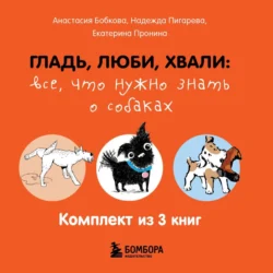 Гладь, люби, хвали: все, что нужно знать о собаках. Комплект из 3 книг - Анастасия Бобкова