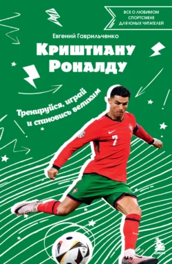 Криштиану Роналду. Тренируйся, играй и становись великим: все о любимом спортсмене для юных читателей - Евгений Гаврильченко