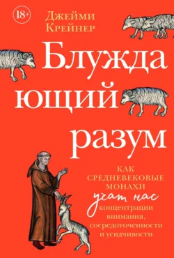 Блуждающий разум: Как средневековые монахи учат нас концентрации внимания, сосредоточенности и усидчивости - Джейми Крейнер