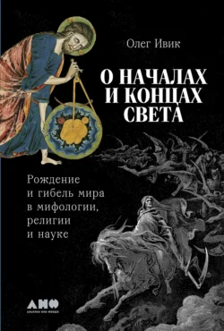 О началах и концах света: Рождение и гибель мира в мифологии, религии и науке - Олег Ивик