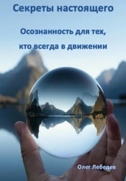 Секреты настоящего: Внутренний баланс для тех, кто всегда в движении - Олег Лебедев