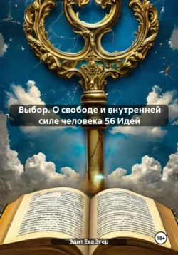 Выбор. О свободе и внутренней силе человека 56 Идей - Эдит Ева Эгер