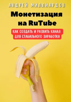 Монетизация на RuTube. Как создать и развить канал для стабильного заработка - Андрей Миллиардов