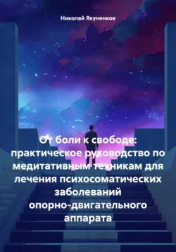 От боли к свободе: практическое руководство по медитативным техникам для лечения психосоматических заболеваний опорно-двигательного аппарата - Николай Якуненков