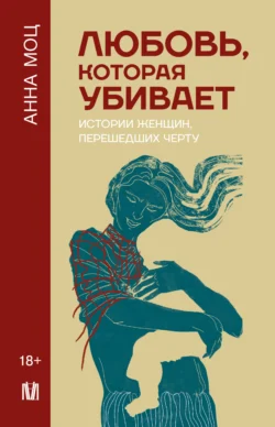 Любовь, которая убивает. Истории женщин, перешедших черту - Анна Моц