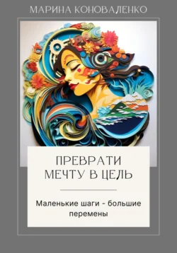 Преврати мечту в цель. Маленькие шаги – большие перемены - Марина Коноваленко