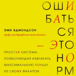 Ошибаться – это норм! Простая система, позволяющая извлекать максимальную пользу из своих факапов - Эми Эдмондсон