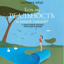 Есть ли реальность за вашей спиной? О квантовой физике простым языком - Катрина Арье