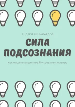 Сила подсознания. Как наше внутреннее Я управляет жизнью - Андрей Миллиардов