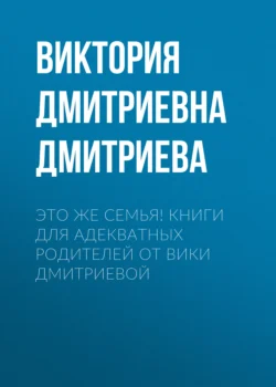 Это же семья! Книги для адекватных родителей от Вики Дмитриевой - Виктория Дмитриева