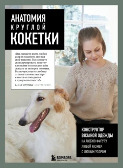 Анатомия круглой КОКЕТКИ. Конструктор вязаной одежды на любую фигуру, любой размер, с любым узором - Анна Котова