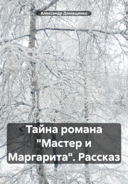 Тайна романа «Мастер и Маргарита». Рассказ - Александр Домащенко