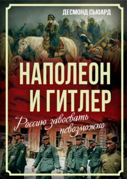 Наполеон и Гитлер. Россию завоевать невозможно - Десмонд Сьюард