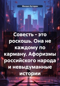 Совесть – это роскошь. Она не каждому по карману. Афоризмы российского народа и невыдуманные истории - Михаил Буторин