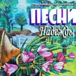 ПЕСНИ НАДЕЖДЫ - Надежда Белякова