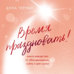 Время праздновать! Книга-лекарство от обесценивания, суеты и «дня сурка» - Анна Черных