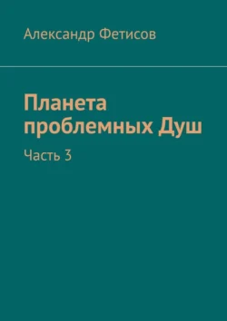 Планета проблемных Душ. Часть 3 - Александр Фетисов