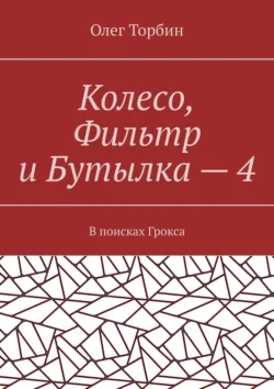 Колесо, Фильтр и Бутылка – 4. В поисках Грокса - Олег Торбин