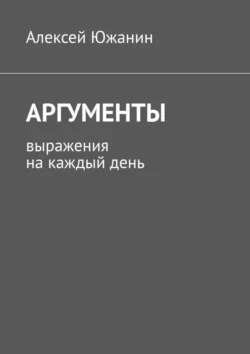 Аргументы. Выражения на каждый день - Алексей Южанин