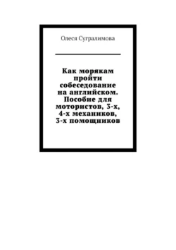 Как морякам пройти собеседование на английском. Пособие для мотористов, 3-х, 4-х механиков, 3-х помощников - Олеся Сугралимова