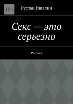 Секс – это серьезно. Рассказ - Руслан Ишалин