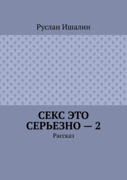 Секс это серьезно – 2. Рассказ - Руслан Ишалин