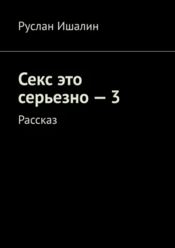 Секс это серьезно – 3. Рассказ - Руслан Ишалин