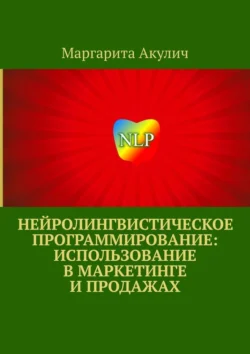 Нейролингвистическое программирование: использование в маркетинге и продажах - Маргарита Акулич