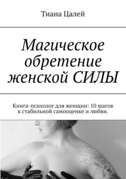 Магическое обретение женской силы. Книга-психолог для женщин: 10 шагов к стабильной самооценке и любви - Тиана Цалей