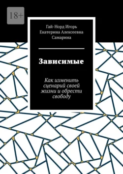 Зависимые. Как изменить сценарий своей жизни и обрести свободу - Гай-Норд Игорь