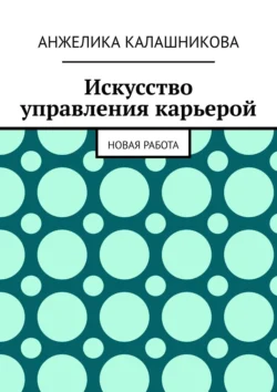 Искусство управления карьерой. Новая работа - Анжелика Калашникова