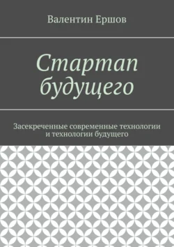 Стартап будущего. Засекреченные современные технологии и технологии будущего - Валентин Ершов