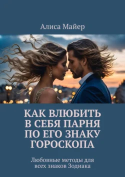 Как влюбить в себя парня по его знаку гороскопа. Любовные методы для всех знаков Зодиака - Алиса Майер