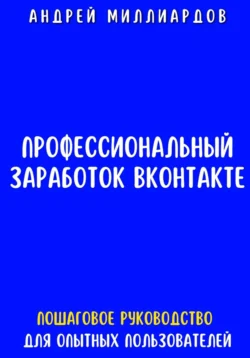 Профессиональный заработок ВКонтакте. Пошаговое руководство для опытных пользователей - Андрей Миллиардов