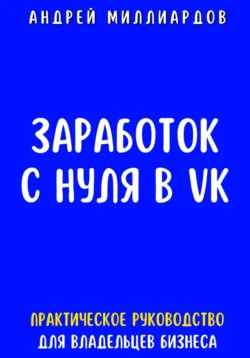 Заработок с нуля в VK. Практическое руководство для владельцев бизнеса - Андрей Миллиардов