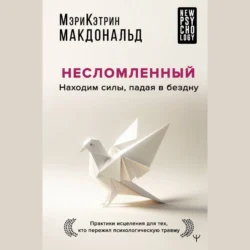 Несломленный. Находим силы, падая в бездну. Практики исцеления для тех, кто пережил психологическую травму - Мэри-Кэтрин Макдональд