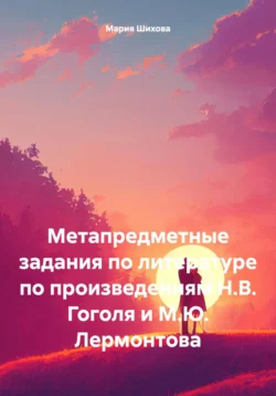 Метапредметные задания по литературе по произведениям Н.В. Гоголя и М.Ю. Лермонтова - Мария Шихова