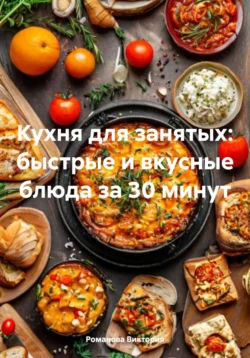 Кухня для занятых: быстрые и вкусные блюда за 30 минут - Романова Виктория