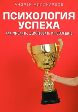 Психология успеха. Как мыслить, действовать и побеждать - Андрей Миллиардов