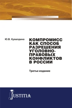 Компромисс как способ разрешения уголовно-правовых конфликтов в России. (Аспирантура, Бакалавриат, Магистратура). Монография. - Юлия Кувалдина