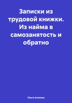 Записки из трудовой книжки. Из найма в самозанятость и обратно - Ольга Анохина