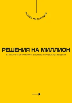 Решения на миллион. Как научиться принимать быстрые и правильные решения - Андрей Миллиардов