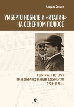 Умберто Нобиле и «Италия» на Северном полюсе. Политика и история по неопубликованным документам 1928–1978 гг - Клаудио Сиколо