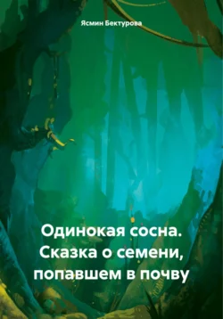 Одинокая сосна. Сказка о семени, попавшем в почву - Ясмин Бектурова