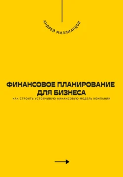 Финансовое планирование для бизнеса. Как строить устойчивую финансовую модель компании - Андрей Миллиардов