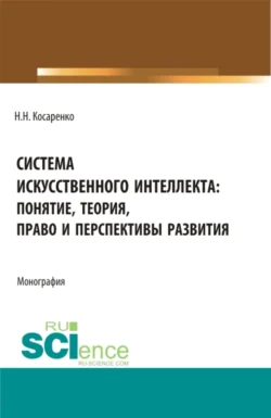 Система искусственного интеллекта: понятие, теория, право и перспективы развития. (Аспирантура, Бакалавриат, Магистратура). Монография. - Николай Косаренко