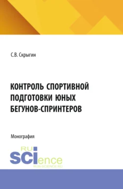 Контроль спортивной подготовки юных бегунов – спринтеров. (Бакалавриат, Магистратура). Монография. - Сергей Скрыгин