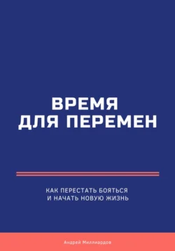 Время для перемен. Как перестать бояться и начать новую жизнь - Андрей Миллиардов