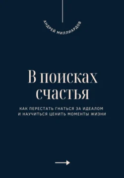 В поисках счастья. Как перестать гнаться за идеалом и научиться ценить моменты жизни - Андрей Миллиардов